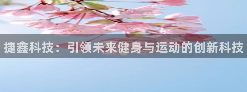yy易游体育官网下载招商电话地址是多少：捷鑫科技：引领未来健