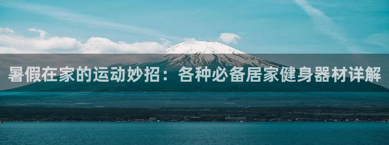 yy易游体育官网下载招商电话是多少啊：暑假在家的运动妙招：各
